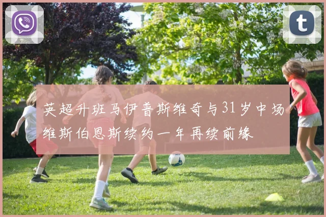 英超升班马伊普斯维奇与31岁中场维斯伯恩斯续约一年再续前缘