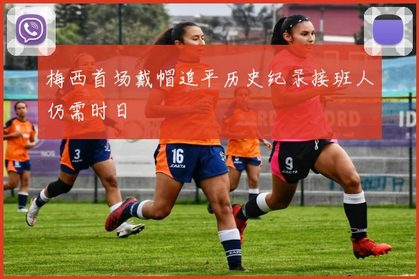 梅西首场戴帽追平历史纪录接班人仍需时日