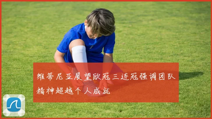 维蒂尼亚展望欧冠三连冠强调团队精神超越个人成就