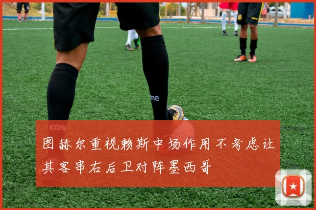 图赫尔重视赖斯中场作用不考虑让其客串右后卫对阵墨西哥