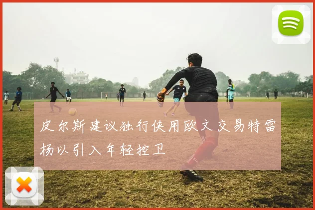 皮尔斯建议独行侠用欧文交易特雷杨以引入年轻控卫