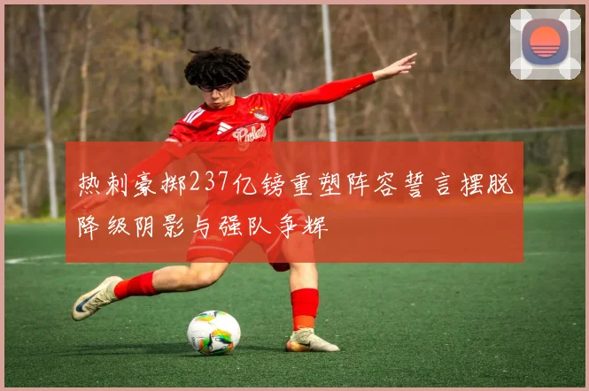 热刺豪掷237亿镑重塑阵容誓言摆脱降级阴影与强队争辉