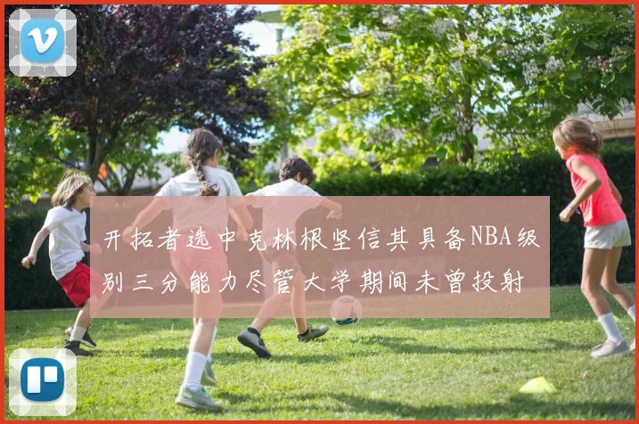 开拓者选中克林根坚信其具备NBA级别三分能力尽管大学期间未曾投射