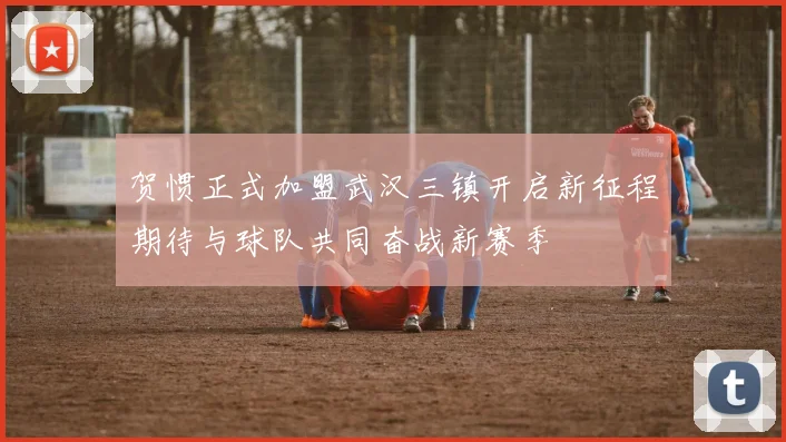 贺惯正式加盟武汉三镇开启新征程期待与球队共同奋战新赛季