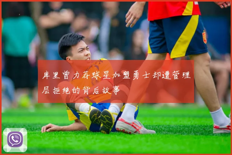库里曾力荐球星加盟勇士却遭管理层拒绝的背后故事