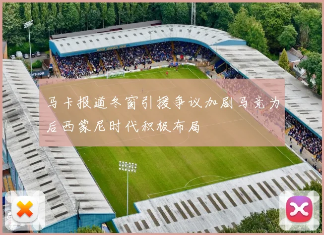 马卡报道冬窗引援争议加剧马竞为后西蒙尼时代积极布局