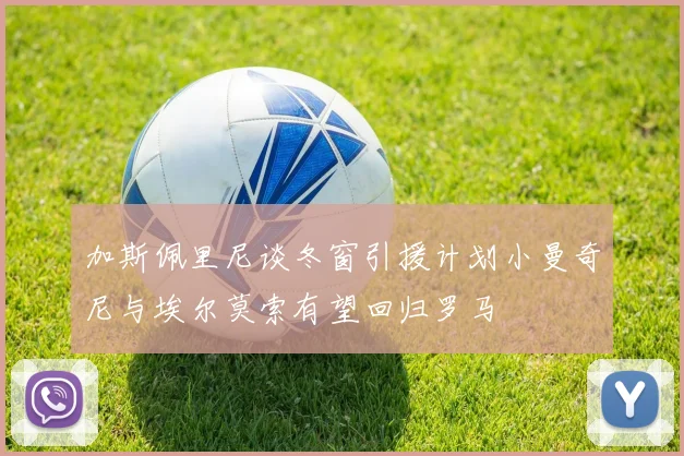 加斯佩里尼谈冬窗引援计划小曼奇尼与埃尔莫索有望回归罗马