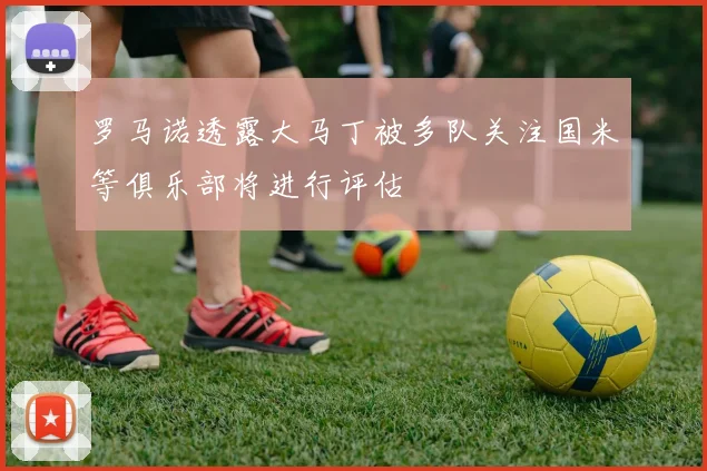 罗马诺透露大马丁被多队关注国米等俱乐部将进行评估