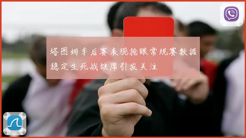 塔图姆季后赛表现抢眼常规赛数据稳定生死战缺席引发关注