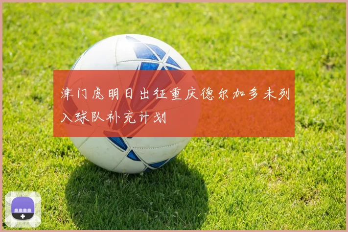 津门虎明日出征重庆德尔加多未列入球队补充计划