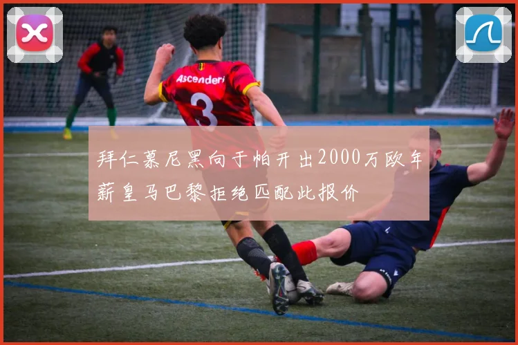 拜仁慕尼黑向于帕开出2000万欧年薪皇马巴黎拒绝匹配此报价