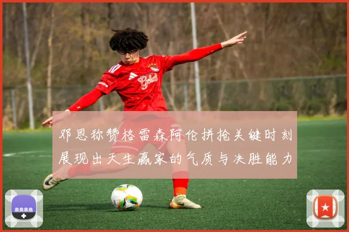 邓恩称赞格雷森阿伦拼抢关键时刻展现出天生赢家的气质与决胜能力